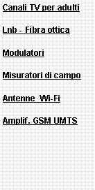 Casella di testo: Canali TV per adultiLnb - Fibra otticaModulatoriMisuratori di campoAntenne  Wi-FiAmplif. GSM UMTS 
