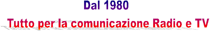 Dal 1980 
 Tutto per la comunicazione Radio e TV 
