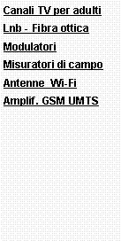Casella di testo: Canali TV per adultiLnb - Fibra otticaModulatoriMisuratori di campoAntenne  Wi-Fi Amplif. GSM UMTS