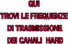 QUI 
TROVI LE FREQUENZE 
DI TRASMISSIONE
 DEI CANALI  HARD 
