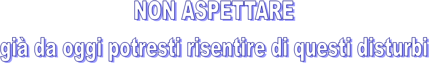 NON ASPETTARE 
gi da oggi potresti risentire di questi disturbi 