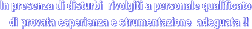 In presenza di disturbi  rivolgiti a personale qualificato 
 di provata esperienza e strumentazione  adeguata !!
